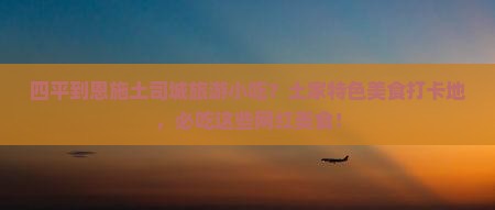四平到恩施土司城旅游小吃？土家特色美食打卡地，必吃这些网红美食！