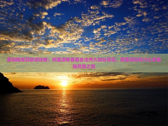 恩施腾龙洞旅游攻略：阿里游客看看自治州大峡谷景区，哪里游玩利川土家苗族风情之旅