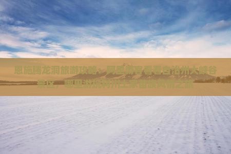 恩施腾龙洞旅游攻略：阿里游客看看自治州大峡谷景区，哪里游玩利川土家苗族风情之旅