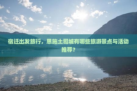 宿迁出发旅行，恩施土司城有哪些旅游景点与活动推荐？