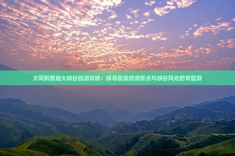 大同到恩施大峡谷旅游攻略：探寻最美旅游景点与峡谷风光的专题游