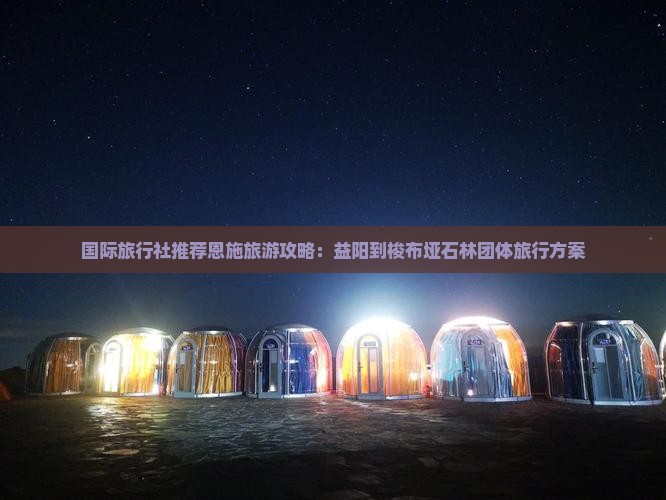 国际旅行社推荐恩施旅游攻略：益阳到梭布垭石林团体旅行方案