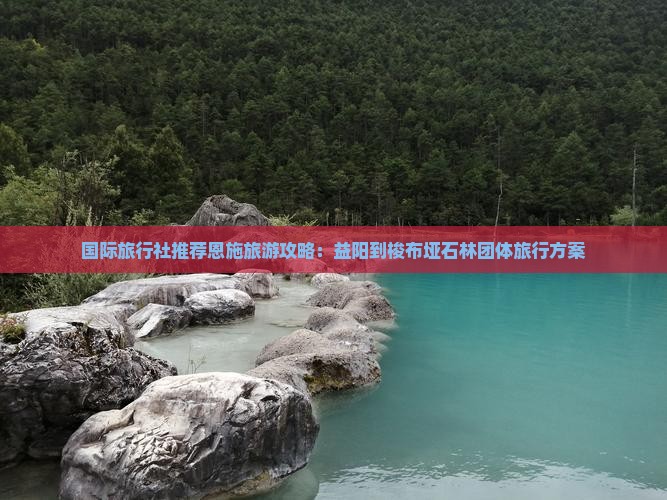 国际旅行社推荐恩施旅游攻略：益阳到梭布垭石林团体旅行方案