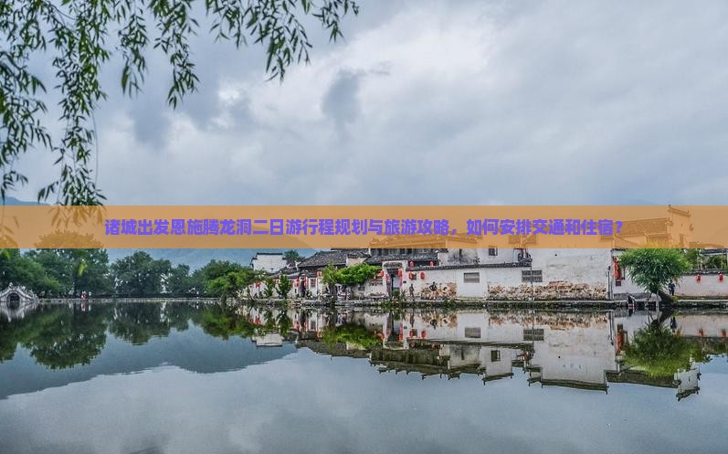 诸城出发恩施腾龙洞二日游行程规划与旅游攻略，如何安排交通和住宿？