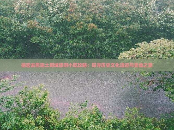德宏去恩施土司城旅游小吃攻略：探寻历史文化遗迹与美食之旅