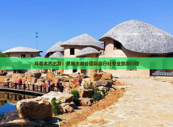 乌鲁木齐出发：恩施大峡谷国际旅行社专业旅游行程