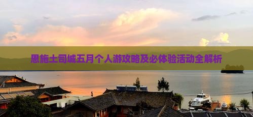 恩施土司城五月个人游攻略及必体验活动全解析