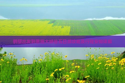 鹤壁出发到恩施大峡谷五日游攻略及行程安排详解