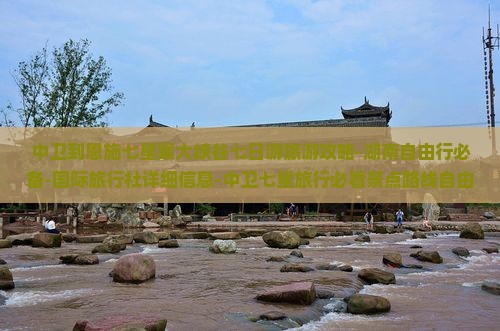 中卫到恩施七星寨大峡谷七日游旅游攻略-湖南自由行必备-国际旅行社详细信息-中卫七星旅行必看景点路线自由行推荐