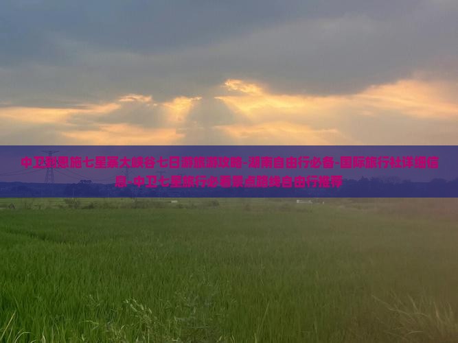 中卫到恩施七星寨大峡谷七日游旅游攻略-湖南自由行必备-国际旅行社详细信息-中卫七星旅行必看景点路线自由行推荐