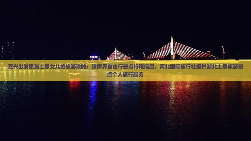 嘉兴出发恩施土家女儿城旅游攻略：张家界自由行景点行程信息，河北国际旅行社提供湖北土家旅游景点个人旅行服务