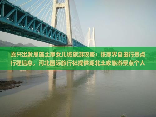 嘉兴出发恩施土家女儿城旅游攻略：张家界自由行景点行程信息，河北国际旅行社提供湖北土家旅游景点个人旅行服务