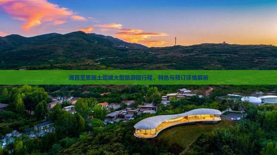 湘西至恩施土司城大型旅游团行程、特色与预订详情解析