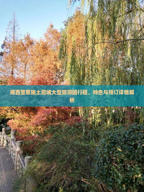 湘西至恩施土司城大型旅游团行程、特色与预订详情解析