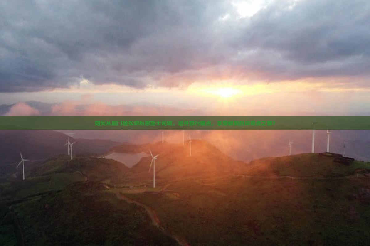 如何从厦门轻松游历恩施土司城，避开旅行痛点，享受最新热词景点之旅？
