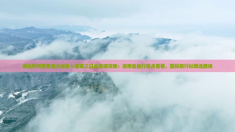 湖北荆州至恩施大峡谷七星寨三日自助游攻略：湖南自由行景点看看，国际旅行社精选路线