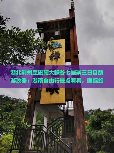 湖北荆州至恩施大峡谷七星寨三日自助游攻略：湖南自由行景点看看，国际旅行社精选路线