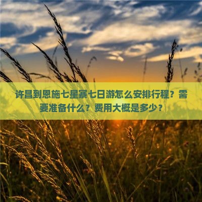 许昌到恩施七星寨七日游怎么安排行程？需要准备什么？费用大概是多少？