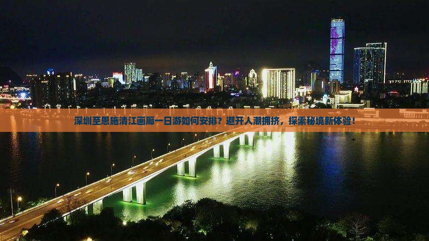 深圳至恩施清江画廊一日游如何安排？避开人潮拥挤，探索秘境新体验！