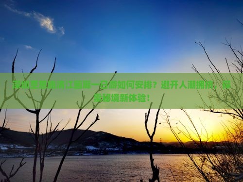 深圳至恩施清江画廊一日游如何安排？避开人潮拥挤，探索秘境新体验！
