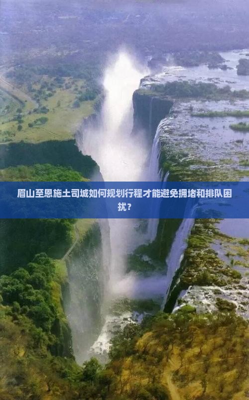 眉山至恩施土司城如何规划行程才能避免拥堵和排队困扰？