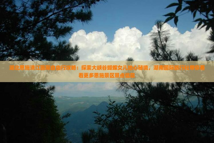湖北恩施清江画廊自由行攻略：探索大峡谷蝴蝶女儿地心秘境，湖南国际旅行社带你看看更多恩施景区景点信息