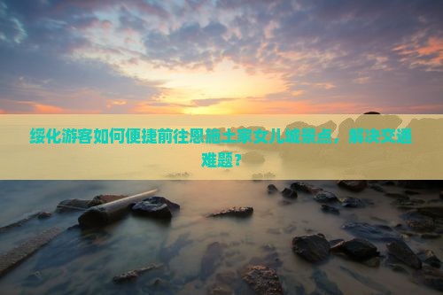 绥化游客如何便捷前往恩施土家女儿城景点，解决交通难题？