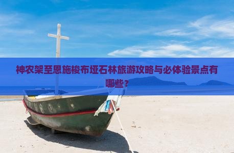 神农架至恩施梭布垭石林旅游攻略与必体验景点有哪些？