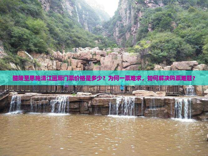 醴陵至恩施清江画廊门票价格是多少？为何一票难求，如何解决购票难题？