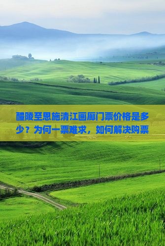 醴陵至恩施清江画廊门票价格是多少？为何一票难求，如何解决购票难题？