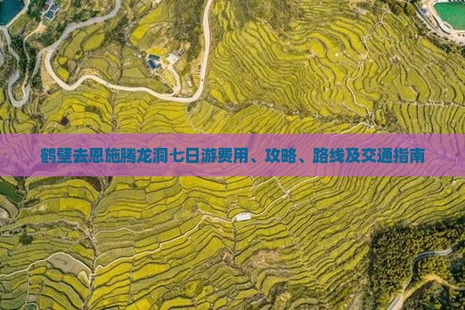 鹤壁去恩施腾龙洞七日游费用、攻略、路线及交通指南