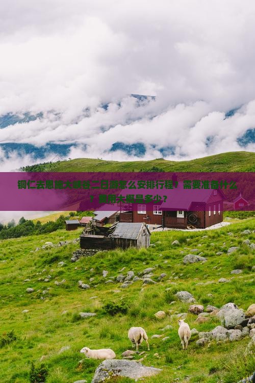 铜仁去恩施大峡谷二日游怎么安排行程？需要准备什么？费用大概是多少？