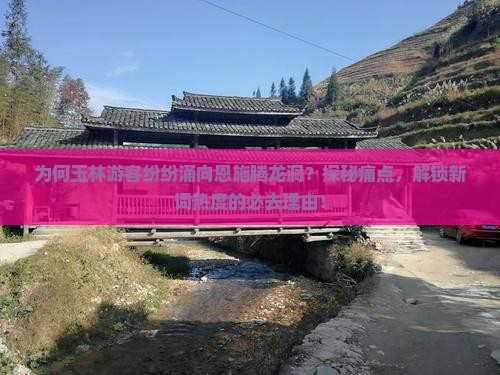 为何玉林游客纷纷涌向恩施腾龙洞？探秘痛点，解锁新词热度的必去理由！
