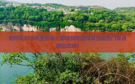 如何规划滨州至恩施土司城旅行路线及当地热门景点游玩攻略？
