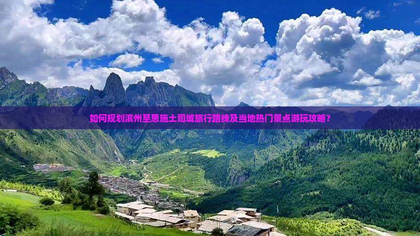 如何规划滨州至恩施土司城旅行路线及当地热门景点游玩攻略？