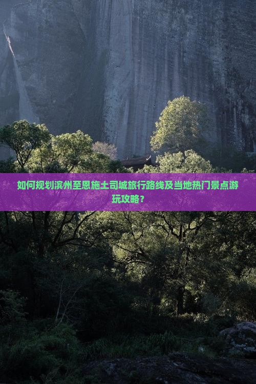 如何规划滨州至恩施土司城旅行路线及当地热门景点游玩攻略？