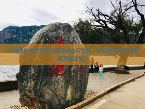 《许昌出发恩施清江画廊自由行攻略：峡谷旅游景点与画廊专题之旅》