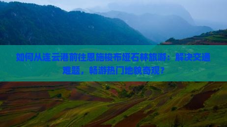 如何从连云港前往恩施梭布垭石林旅游：解决交通难题，畅游热门地貌奇观？