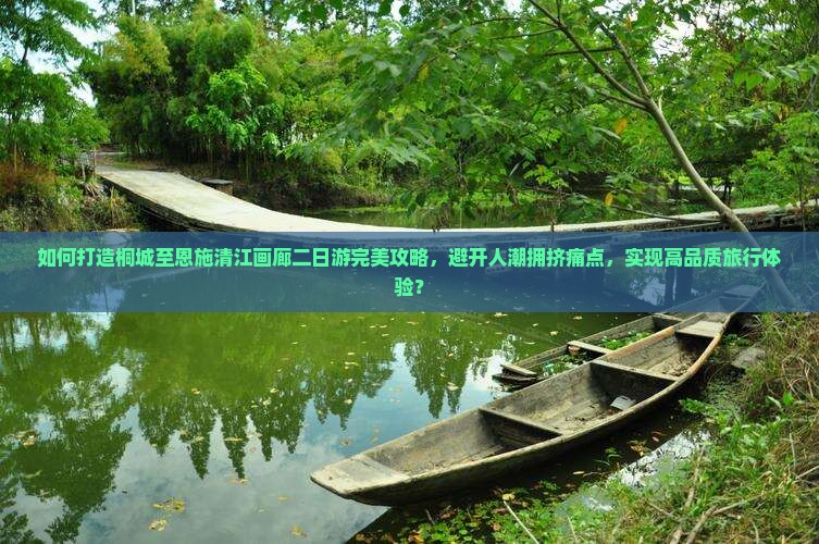 如何打造桐城至恩施清江画廊二日游完美攻略，避开人潮拥挤痛点，实现高品质旅行体验？