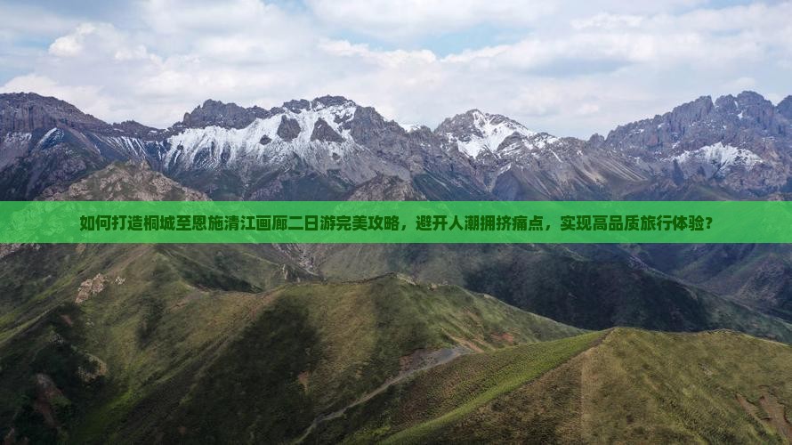 如何打造桐城至恩施清江画廊二日游完美攻略，避开人潮拥挤痛点，实现高品质旅行体验？