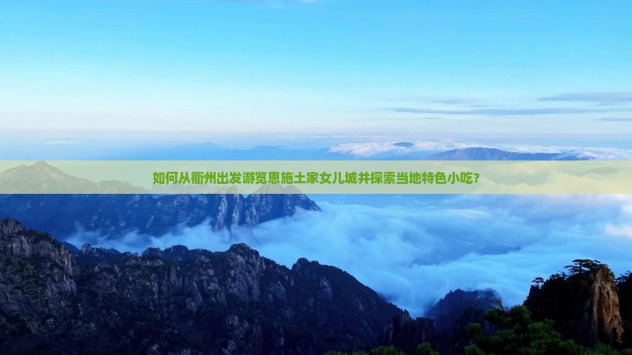 如何从衢州出发游览恩施土家女儿城并探索当地特色小吃？