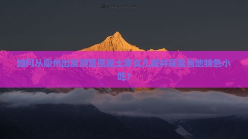 如何从衢州出发游览恩施土家女儿城并探索当地特色小吃？