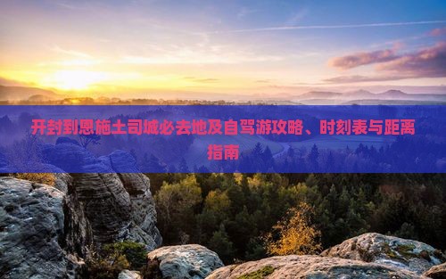 开封到恩施土司城必去地及自驾游攻略、时刻表与距离指南