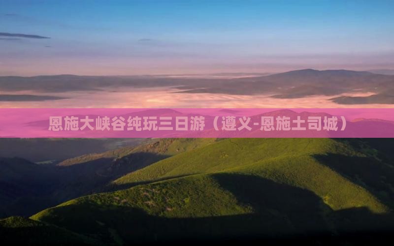 恩施大峡谷纯玩三日游（遵义-恩施土司城）