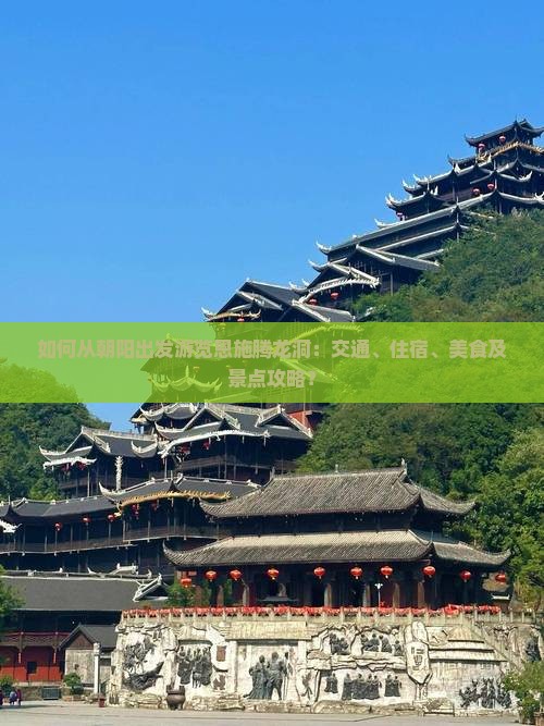 如何从朝阳出发游览恩施腾龙洞：交通、住宿、美食及景点攻略？