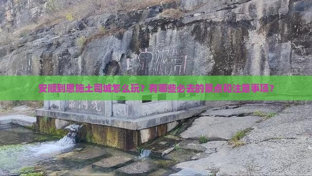 安顺到恩施土司城怎么玩？有哪些必去的景点和注意事项？