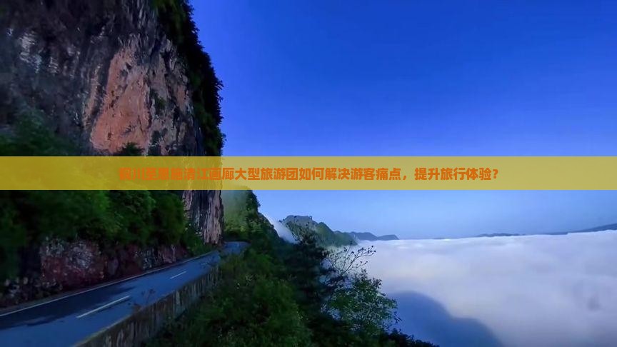 铜川至恩施清江画廊大型旅游团如何解决游客痛点，提升旅行体验？