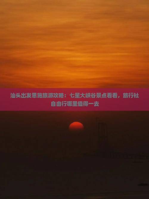 汕头出发恩施旅游攻略：七星大峡谷景点看看，旅行社自由行哪里值得一去