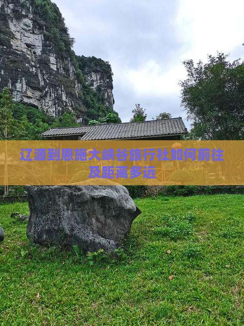 辽源到恩施大峡谷旅行社如何前往及距离多远