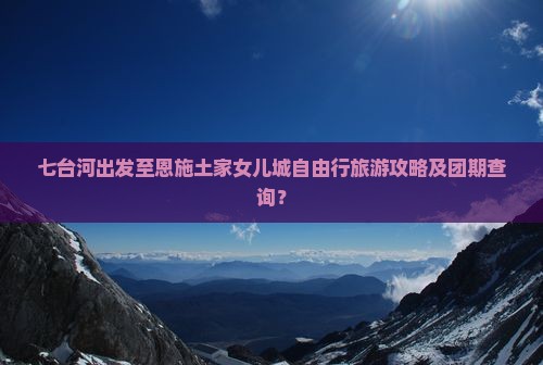 七台河出发至恩施土家女儿城自由行旅游攻略及团期查询？